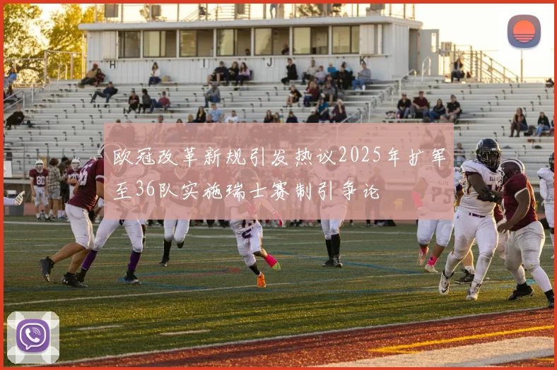 欧冠改革新规引发热议2025年扩军至36队实施瑞士赛制引争论