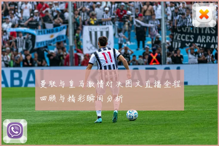 曼联与皇马激情对决图文直播全程回顾与精彩瞬间分析