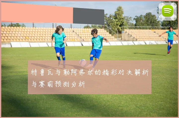 特鲁瓦与勒阿弗尔的精彩对决解析与赛前预测分析